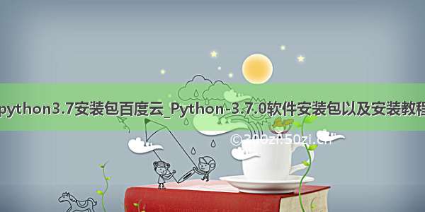 python3.7安装包百度云_Python-3.7.0软件安装包以及安装教程