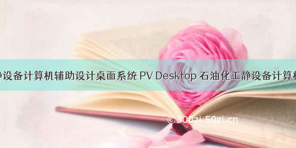 石油化工静设备计算机辅助设计桌面系统 PV Desktop 石油化工静设备计算机辅助设计