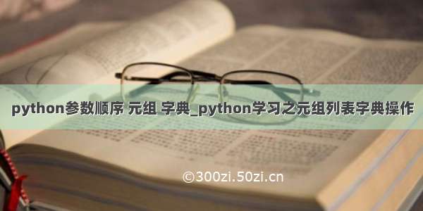 python参数顺序 元组 字典_python学习之元组列表字典操作
