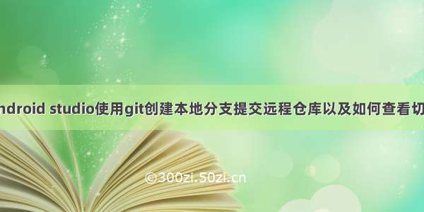 通过Android studio使用git创建本地分支提交远程仓库以及如何查看切换分支