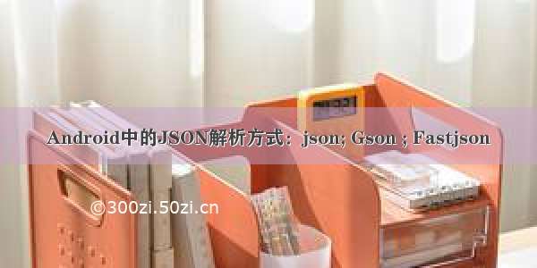 Android中的JSON解析方式：json; Gson ; Fastjson