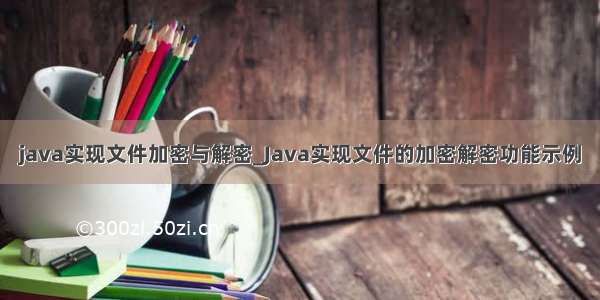 java实现文件加密与解密_Java实现文件的加密解密功能示例