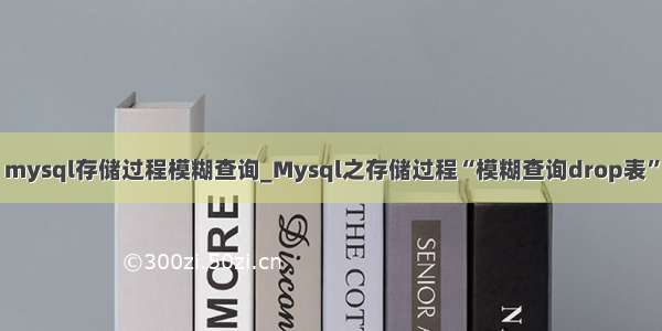 mysql存储过程模糊查询_Mysql之存储过程“模糊查询drop表”