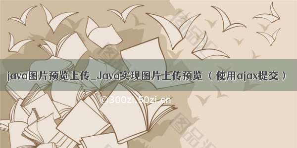 java图片预览上传_Java实现图片上传预览 （使用ajax提交）