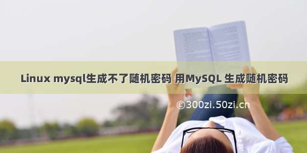 Linux mysql生成不了随机密码 用MySQL 生成随机密码