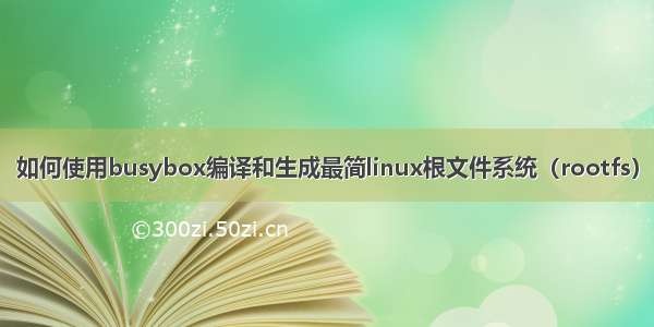 如何使用busybox编译和生成最简linux根文件系统（rootfs）