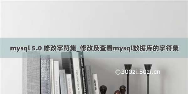 mysql 5.0 修改字符集_修改及查看mysql数据库的字符集