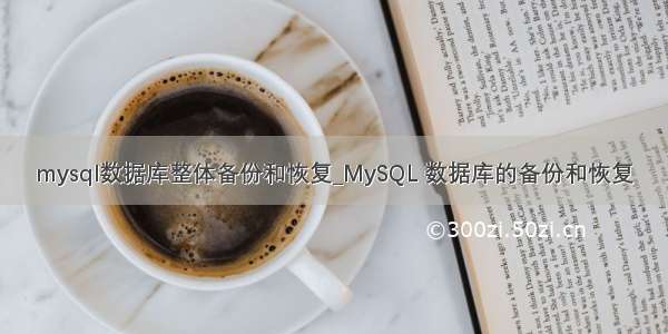 mysql数据库整体备份和恢复_MySQL 数据库的备份和恢复