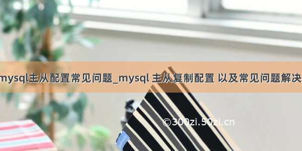 mysql主从配置常见问题_mysql 主从复制配置 以及常见问题解决！