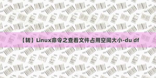 【转】Linux命令之查看文件占用空间大小-du df