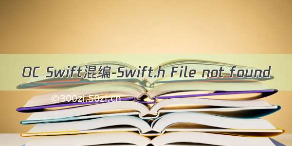 OC Swift混编-Swift.h File not found