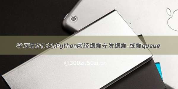 学习笔记(32):Python网络编程并发编程-线程queue