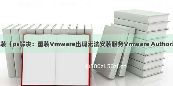 Vmware15的安装（ps解决：重装Vmware出现无法安装服务Vmware Authorization Service）