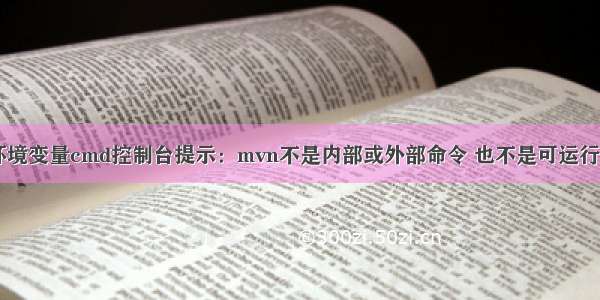 配置maven环境变量cmd控制台提示：mvn不是内部或外部命令 也不是可运行的程序或批处