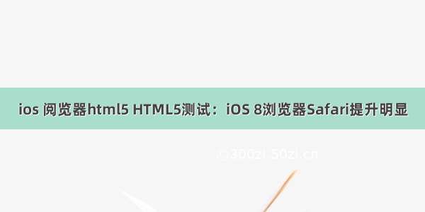 ios 阅览器html5 HTML5测试：iOS 8浏览器Safari提升明显