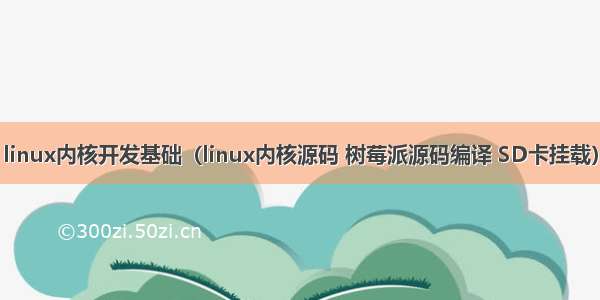 linux内核开发基础（linux内核源码 树莓派源码编译 SD卡挂载）