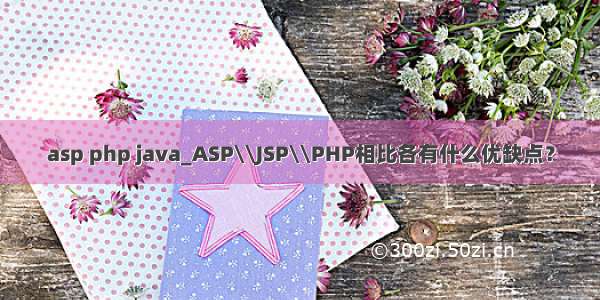 asp php java_ASP\\JSP\\PHP相比各有什么优缺点？