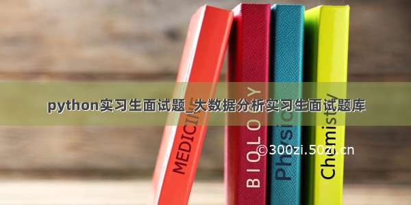 python实习生面试题_大数据分析实习生面试题库