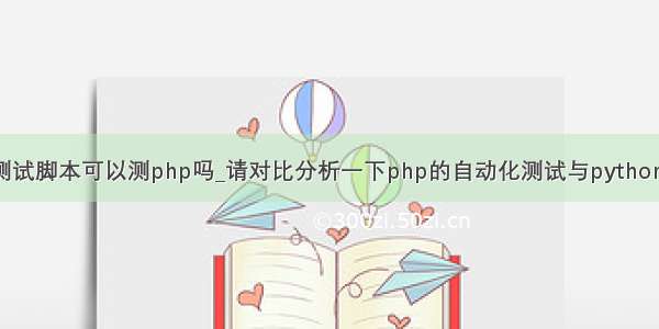 python自动化测试脚本可以测php吗_请对比分析一下php的自动化测试与python的自动化测试...