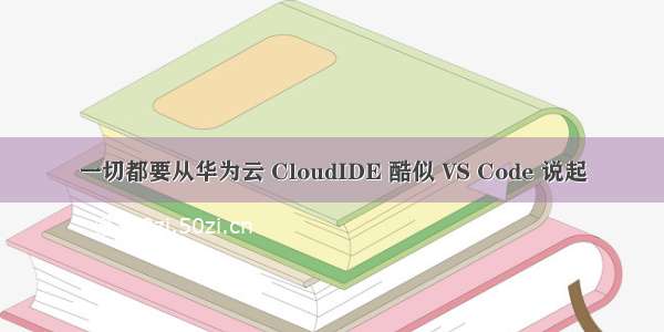 一切都要从华为云 CloudIDE 酷似 VS Code 说起