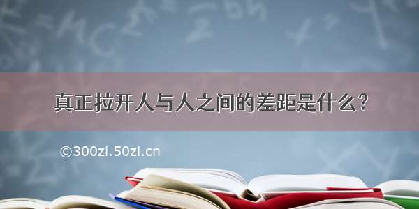 真正拉开人与人之间的差距是什么？