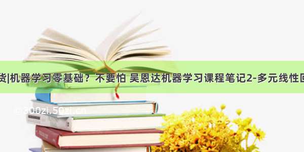 干货|机器学习零基础？不要怕 吴恩达机器学习课程笔记2-多元线性回归