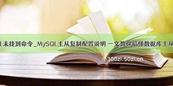 mysql 未找到命令_MySQL主从复制配置说明 一文教你搞懂数据库主从复制