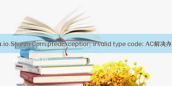 java.io.StreamCorruptedException: invalid type code: AC解决办法