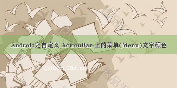 Android之自定义 ActionBar 上的菜单(Menu)文字颜色