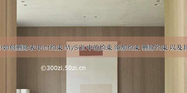 mysql中如何删除表中int约束 MySQL中的约束 添加约束 删除约束 以及其他修饰