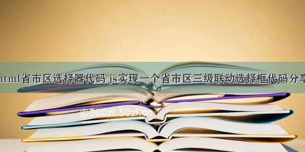 html省市区选择器代码 js实现一个省市区三级联动选择框代码分享