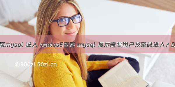 centos 新装mysql 进入 centos5安装 mysql 提示需要用户及密码进入？Duplicate 