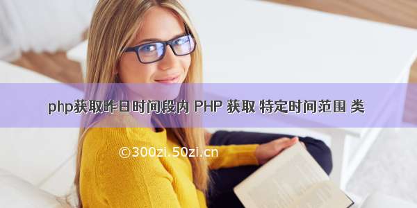 php获取昨日时间段内 PHP 获取 特定时间范围 类