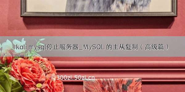 kali mysql停止服务器_MySQL 的主从复制（高级篇）