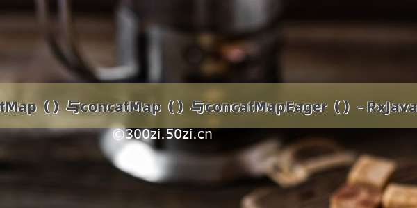 flatmap_flatMap（）与concatMap（）与concatMapEager（）– RxJava常见问题解答