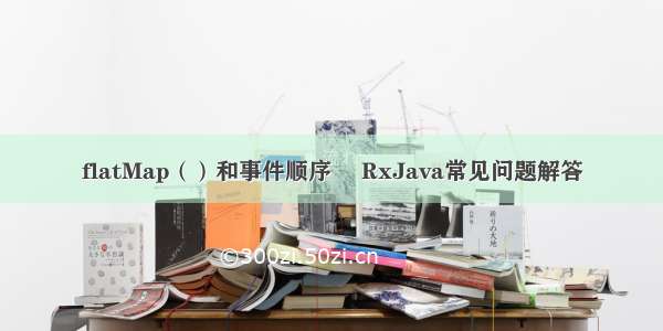 flatMap（）和事件顺序– RxJava常见问题解答