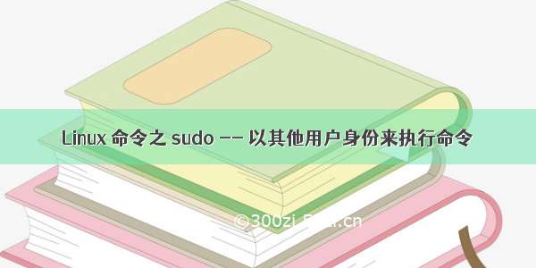 Linux 命令之 sudo -- 以其他用户身份来执行命令