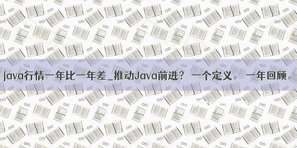 java行情一年比一年差_推动Java前进？ 一个定义。 一年回顾。