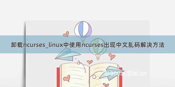 卸载ncurses_linux中使用ncurses出现中文乱码解决方法