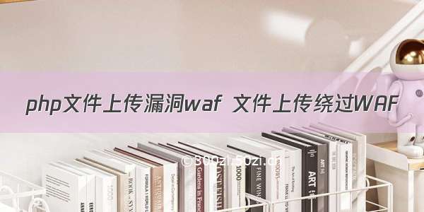 php文件上传漏洞waf 文件上传绕过WAF