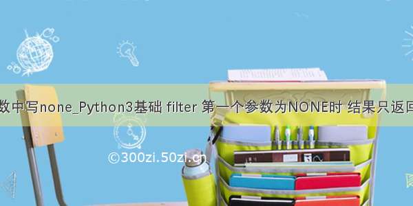 python filter函数中写none_Python3基础 filter 第一个参数为NONE时 结果只返回为True的对象...