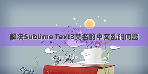 解决Sublime Text3莫名的中文乱码问题