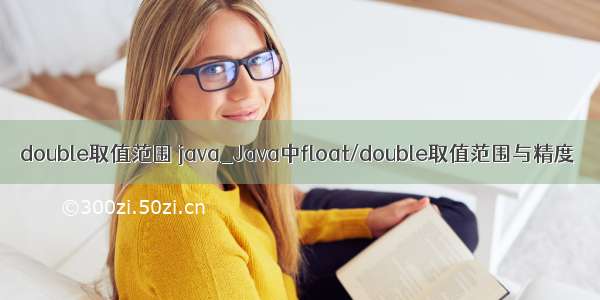 double取值范围 java_Java中float/double取值范围与精度