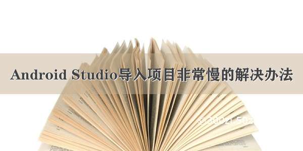 Android Studio导入项目非常慢的解决办法