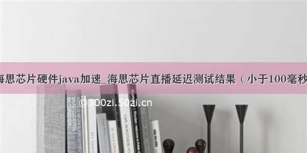 海思芯片硬件java加速_海思芯片直播延迟测试结果（小于100毫秒）