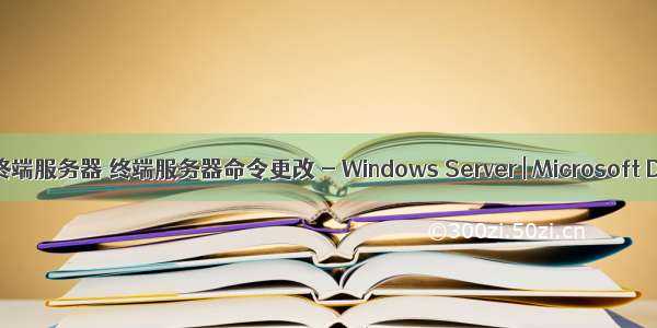 删除 终端服务器 终端服务器命令更改 - Windows Server | Microsoft Docs