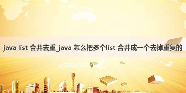 java list 合并去重_java 怎么把多个list 合并成一个去掉重复的