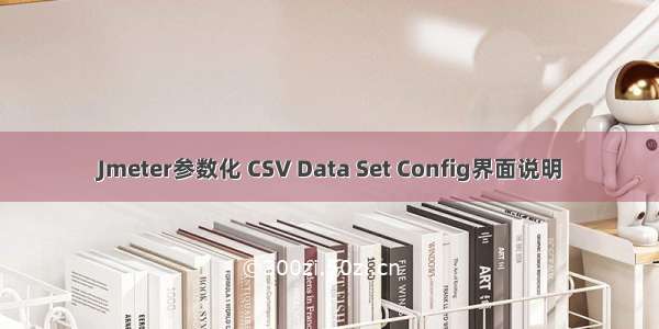 Jmeter参数化 CSV Data Set Config界面说明