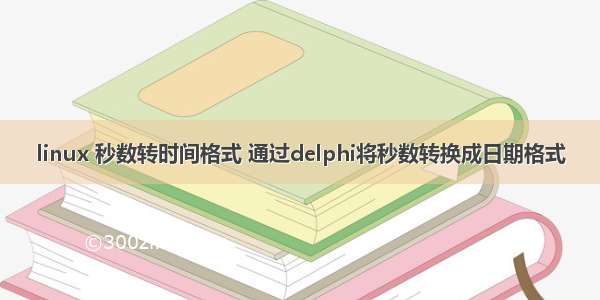 linux 秒数转时间格式 通过delphi将秒数转换成日期格式