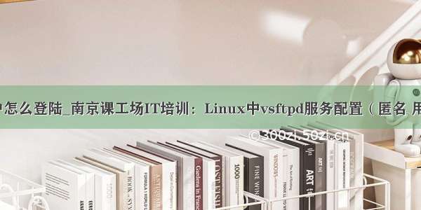 linux中匿名用户怎么登陆_南京课工场IT培训：Linux中vsftpd服务配置（匿名 用户 虚拟用户）...